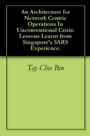 Download An Architecture for Network Centric Operations In Unconventional Crisis: Lessons Learnt from Singapore's SARS Experience. - Tay Chee Bin file in ePub