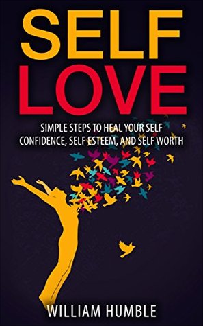 Download Self Love: Simple Steps To Heal Your Self Confidence, Self Esteem, and Self Worth (Happiness, Positivity, Mindfulness, Healing) - William Humble | PDF
