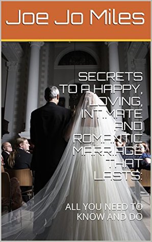 Read Online SECRETS TO A HAPPY, LOVING, INTIMATE AND ROMANTIC MARRIAGE THAT LASTS:: ALL YOU NEED TO KNOW AND DO - Joe Jo Miles | ePub