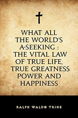 Download What All The World's A-Seeking : The Vital Law of True Life, True Greatness Power and Happiness - Ralph Waldo Trine | PDF