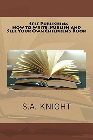 Full Download Self Publishing: How to Write, Publish and Sell Your Own Children's Book: A beginner's guide to writing and self publishing your own book - S.A. Knight file in PDF