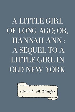 Full Download A Little Girl of Long Ago; or, Hannah Ann: A Sequel to a Little Girl in Old New York - Amanda Minnie Douglas file in ePub