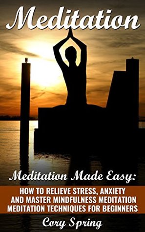Read Online Meditation: Meditation Made Easy: How To Relieve Stress, Anxiety And Master Mindfulness Meditation- Meditation Techniques For Beginners (Meditation, Meditation  Beginners & Meditation Techniques Book 1) - Cory Spring | PDF
