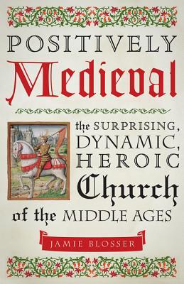 Full Download Positively Medieval: The Surprising, Dynamic, Heroic Church of the Middle Ages - Jamie Blosser file in PDF
