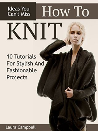 Download How To Knit: 10 Tutorials For Stylish And Fashionable Projects   Ideas You Can't Miss (How to knit, Crochet, Crocheting) - Laura Campbell file in PDF