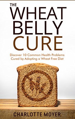 Read Online WHEAT BELLY: GRAIN FREE: Discover 10 Common Health Problems Cured by Adopting a Wheat Free Diet (Slow Cooker, Low Carb, Gluten Free, Weight Loss) - Charlotte Moyer file in ePub
