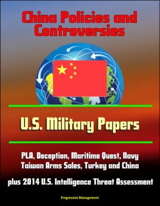 Full Download China Policies and Controversies: U.S. Military Papers - PLA, Deception, Maritime Quest, Navy, Taiwan Arms Sales, Turkey and China, plus 2014 U.S. Intelligence Threat Assessment - U.S. Government | ePub