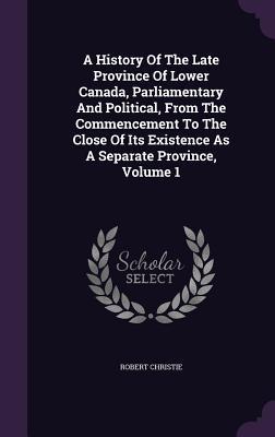 Read A History of the Late Province of Lower Canada, Parliamentary and Political, from the Commencement to the Close of Its Existence as a Separate Province, Volume 1 - Robert Christie REV | ePub