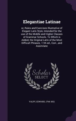 Read Elegantiae Latinae: Or, Rules and Exercises Illustrative of Elegant Latin Style, Intended for the Use of the Middle and Higher Classes of Grammar Schools. to Which Is Added, the Original Latin of the Most Difficult Phrases. 11th Ed., Corr., and Assimilate - Edward Valpy | PDF