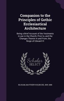 Download Companion to the Principles of Gothic Ecclesiastical Architecture: Being a Brief Account of the Vestments in Use in the Church, Prior To, and the Changes Therein in and From, the Reign of Edward VI - Matthew Holbeche Bloxam | ePub