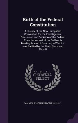 Download Birth of the Federal Constitution: A History of the New Hampshire Convention for the Investigation, Discussion and Decision of the Federal Constitution and of the Old North Meeting-House of Concord, in Which It Was Ratified by the Ninth State, and Thus R - Joseph Burbeen Walker file in PDF