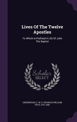 Read Online Lives of the Twelve Apostles: To Which Is Prefixed a Life of John the Baptist - F.W.P. Greenwood | ePub