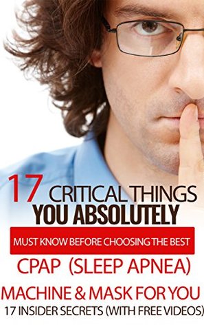 Full Download 17 Critical Things You Absolutely Must Know Before Choosing The Best CPAP (Sleep Apnea) Machine and Mask For You. (Plus 2 FREE INSIDER SECRETS VIDEO  for sleep apnea, sleep apnea device,) - CPAP HelpDesk file in PDF