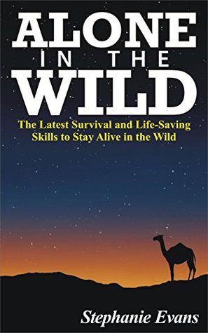 Read Alone in the Wild: The Latest Survival and Life-Saving Skills to Stay Alive in the Wild (Alone in the Wild, Wilderness, Wilderness Survival Guide) - Stephanie Evans file in PDF