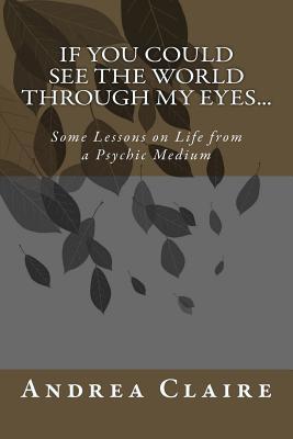 Full Download If You Could See the World Through My Eyes : Some Lessons on Life from a Psychic Medium - Andrea Claire | ePub