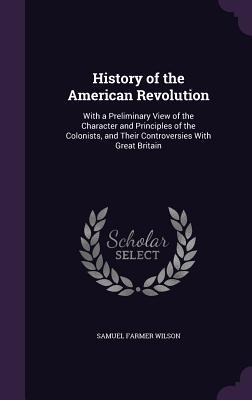 Full Download History of the American Revolution: With a Preliminary View of the Character and Principles of the Colonists, and Their Controversies with Great Britain - Samuel Farmer Wilson file in PDF