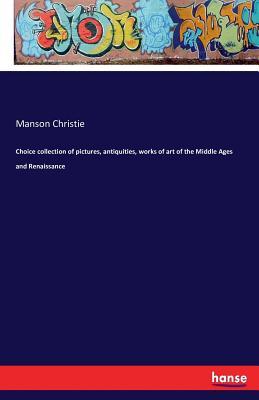 Download Choice Collection of Pictures, Antiquities, Works of Art of the Middle Ages and Renaissance - Manson Christie | PDF