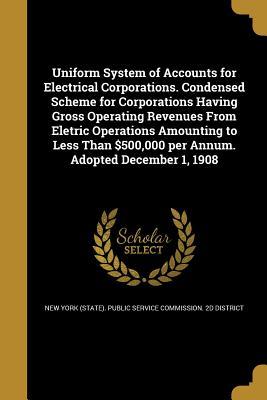 Read Online Uniform System of Accounts for Electrical Corporations. Condensed Scheme for Corporations Having Gross Operating Revenues from Eletric Operations Amounting to Less Than $500,000 Per Annum. Adopted December 1, 1908 - New York (State) Public Service Commiss | PDF
