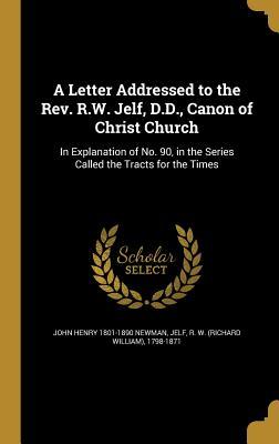 Read Online A Letter Addressed to the REV. R.W. Jelf, D.D., Canon of Christ Church: In Explanation of No. 90, in the Series Called the Tracts for the Times - John Henry Newman | ePub
