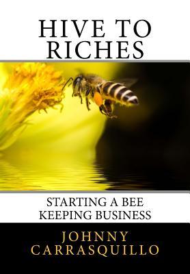 Read Online Hive to Riches: Starting a beekeeping business - Johnny Carrasquillo | ePub