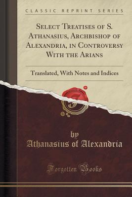 Full Download Select Treatises of S. Athanasius, Archbishop of Alexandria, in Controversy with the Arians: Translated, with Notes and Indices - Athanasius of Alexandria | ePub