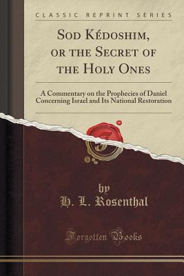 Read Online Sod K�doshim, or the Secret of the Holy Ones: A Commentary on the Prophecies of Daniel Concerning Israel and Its National Restoration (Classic Reprint) - H L Rosenthal | PDF