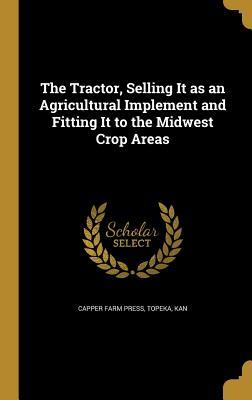 Read Online The Tractor, Selling It as an Agricultural Implement and Fitting It to the Midwest Crop Areas - Topeka Kan Capper Farm Press file in ePub