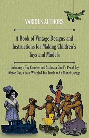 Read A Book of Vintage Designs and Instructions for Making Children's Toys and Models - Including a Toy Counter and Scales, a Child's Pedal Toy Motor Car - Various file in ePub
