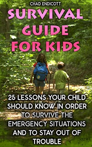 Download Survival Guide for Kids: 25 Lessons Your Child Should Know In Order To Survive The Emergency Situations And To Stay Out of Trouble: (Survival Tactics,  kids) (Survival, Children, Self Reliance) - Chad Endicott file in PDF