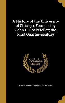 Full Download A History of the University of Chicago, Founded by John D. Rockefeller; The First Quarter-Century - Thomas Wakefield 1842-1927 Goodspeed file in ePub
