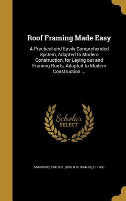 Read Roof Framing Made Easy: A Practical and Easily Comprehended System, Adapted to Modern Construction, for Laying Out and Framing Roofs, Adapted to Modern Construction - Owen B (Owen Bernard) B 186 Maginnis file in ePub