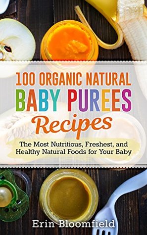 Download 100 Organic Natural Baby Purees Recipes: The Most Nutritious, Freshest, and Healthy Natural Foods for Your Baby (Baby Food, Baby Food Recipes Baby Puree, Baby Food Prep) - Erin Bloomfield file in ePub