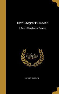 Read Online Our Lady's Tumbler: A Tale of Mediaeval France - Isabel Butler | PDF