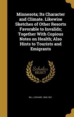 Read Online Minnesota; Its Character and Climate. Likewise Sketches of Other Resorts Favorable to Invalids; Together with Copious Notes on Health; Also Hints to Tourists and Emigrants - Ledyard Bill | ePub