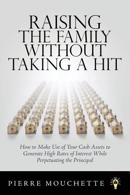 Read Online Raising the Family Without Taking a Hit: How to Make Use of Your Cash Assets to Generate High Rates of Interest While Perpetuating the Principal - Pierre Mouchette | ePub
