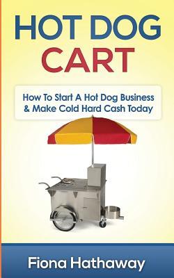 Read Online Hot Dog Cart: How to Start a Hot Dog Business & Make Cold Hard Cash Today - Fiona Hathaway file in PDF