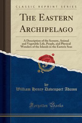 Download The Eastern Archipelago: A Description of the Scenery, Animal and Vegetable Life, People, and Physical Wonders of the Islands in the Eastern Seas (Classic Reprint) - William Henry Davenport Adams | PDF