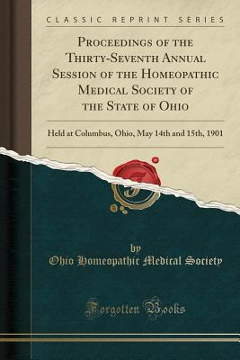 Full Download Proceedings of the Thirty-Seventh Annual Session of the Homeopathic Medical Society of the State of Ohio: Held at Columbus, Ohio, May 14th and 15th, 1901 (Classic Reprint) - Ohio Homeopathic Medical Society file in ePub