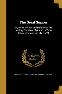 Download The Great Supper: Or, an Illustration and Defence of the Leading Doctrines of Grace; In Three Discourses, on Luke XIV, 16-24 - Ashbel Green Fairchild | PDF