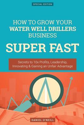 Read How to Grow Your Water Well Drillers Business Super Fast: Secrets to 10x Profits, Leadership, Innovation & Gaining an Unfair Advantage - Daniel O'Neill | ePub