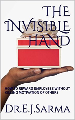 Full Download The Invisible Hand: HOW TO REWARD EMPLOYEES WITHOUT KILLING THE MOTIVATION OF OTHERS (1) - Dr.E.J.Sarma | PDF