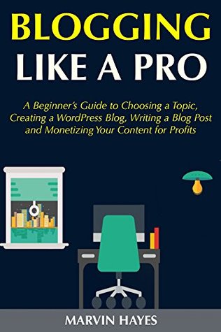 Download Blogging Like a Pro: A Beginner’s Guide to Choosing a Topic, Creating a WordPress Blog, Writing a Blog Post and Monetizing Your Content for Profits - Marvin Hayes | PDF