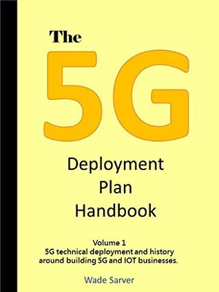 Read The 5G Deployment Plan Handbook: Volume 1, 5G technical deployment and history around building 5G and IOT businesses. Learn about 5G deployment. What is  do you ramp up? (5G Deployment Handbook) - Wade Sarver file in PDF