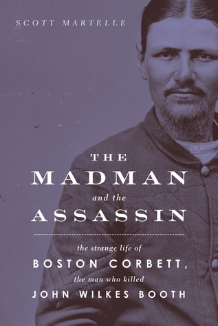Read Online The Madman and the Assassin: The Strange Life of Boston Corbett, the Man Who Killed John Wilkes Booth - Scott Martelle file in PDF