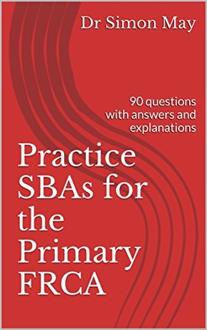 Read Practice SBAs for the Primary FRCA: 90 questions with answers and explanations (Revise Anaesthesia Book 1) - Dr Simon May | PDF