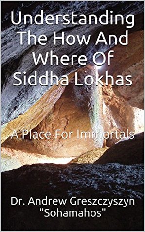 Read Online Understanding The How And Where Of Siddha Lokhas: A Place For Immortals - Andrew Greszczyszyn | PDF