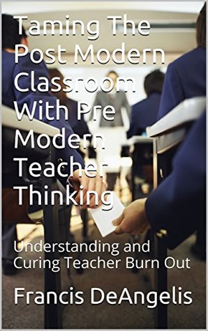 Read Online Taming The Post Modern Classroom With Pre Modern Teacher Thinking: Understanding and Curing Teacher Burn Out - Francis DeAngelis file in PDF