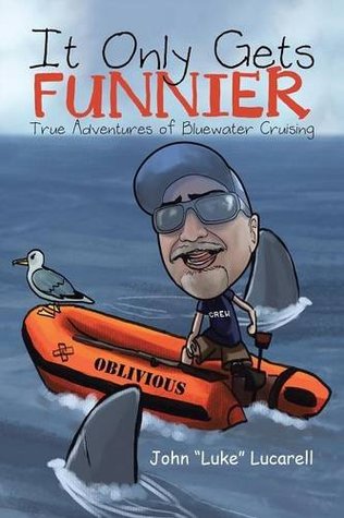 Read Online It Only Gets Funnier: True Adventures of Bluewater Cruising - John Lucarell | PDF