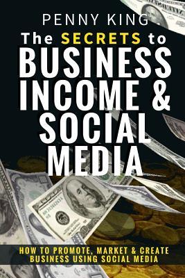 Read The SECRETS to BUSINESS, INCOME & SOCIAL MEDIA: How to Promote, Market & Create Business Using Social Media - Penny King | ePub