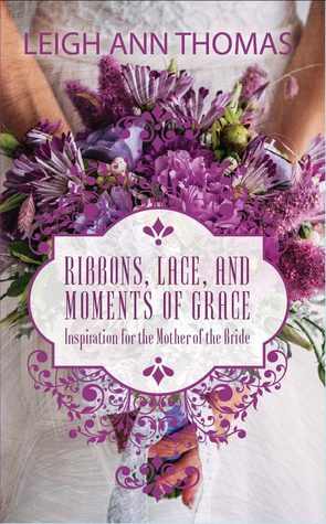Full Download Ribbons, Lace, and Moments of Grace: Inspiration for the Mother of the Bride - Leigh Ann Thomas file in ePub
